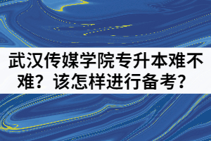 武汉传媒学院专升本难不难？该怎样进行备考？