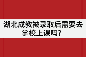 湖北成教被录取后需要去学校上课吗？