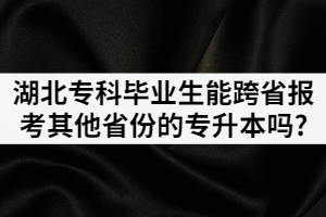 湖北专科毕业生能不能跨省报考其他省份的普通专升本考试？