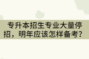 2021年湖北专升本招生专业大量停招，明年应该怎样备考？