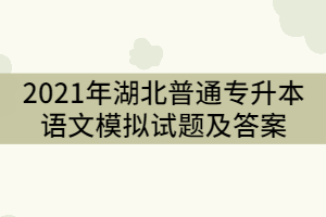 2021年湖北普通专升本语文模拟试题及答案（一）