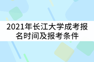 2021年长江大学成考报名时间什么时候？报考条件有那些？