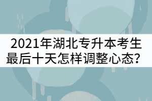 2021年湖北普通专升本考生最后十天怎样调整心态？