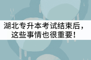 2021年湖北专升本考试结束后，这些事情也很重要！