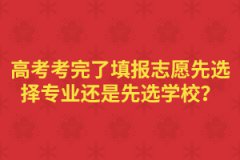 高考考完了填报志愿先选择专业还是先选学校？