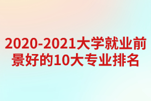 2020-2021大学就业前景好的10大专业排名