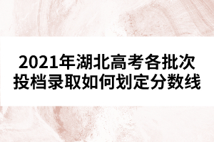 2021年湖北高考各批次投档录取如何划定分数线