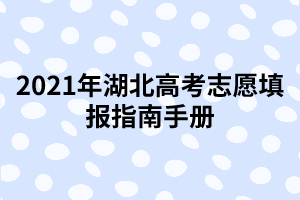 2021年湖北高考志愿填报指南手册