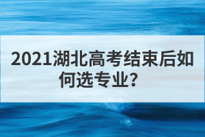 2021湖北高考结束后如何选专业？