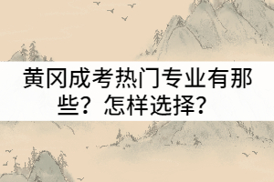 黄冈成考热门专业有那些？怎样选择适合自己的专业？