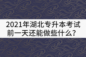 2021年湖北专升本考试前一天还能做些什么？