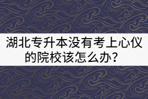 2021年湖北专升本没有考上心仪的院校该怎么办？