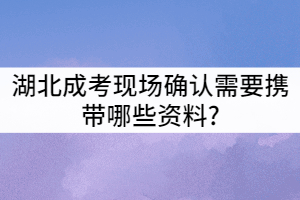 湖北成考现场确认需要携带哪些资料?