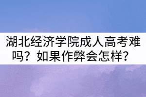 湖北经济学院成人高考难吗？如果作弊会怎样？