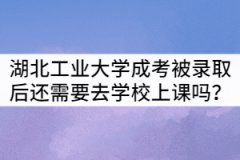 湖北工业大学成考被录取后还需要去学校上课吗？