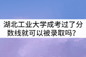 湖北工业大学成人高考只要过了分数线就可以被录取吗？