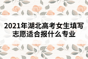 2021年湖北高考女生填写志愿适合报什么专业