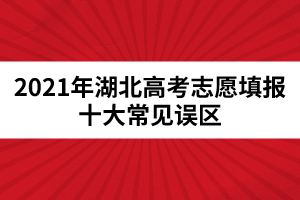 2021年湖北高考志愿填报十大常见误区