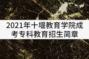 2021年十堰教育学院成考专科教育招生简章