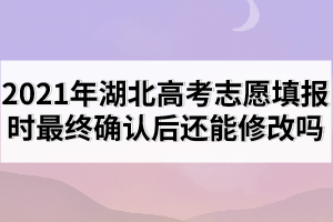 2021年湖北高考志愿填报时最终确认后还能修改吗