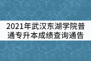 2021年武漢東湖學院普通專升本成績查詢通告_湖北自考網