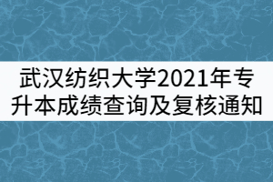 武汉纺织大学2021年普通专升本考试成绩查询及复核通知