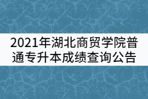 2021年湖北商贸学院普通专升本成绩查询公告