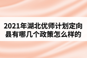 2021年湖北优师计划定向县有哪几个政策怎么样的