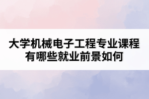 大学机械电子工程专业课程有哪些就业前景如何