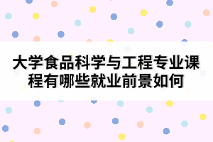 大学食品科学与工程专业课程有哪些就业前景如何 