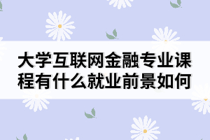 大学互联网金融专业课程有什么就业前景如何