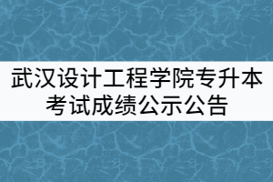 武汉设计工程学院2021年普通专升本考试成绩公示公告