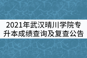 2021年武汉晴川学院普通专升本成绩查询及复查公告