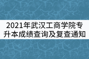 2021年武汉工商学院普通专升本成绩查询及复查通知