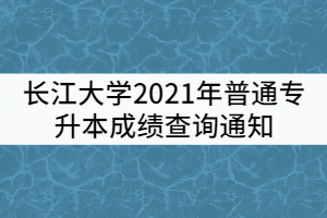 长江大学2021年普通专升本成绩查询通知