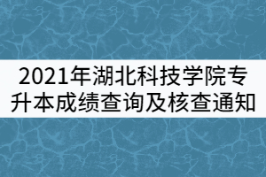 2021年湖北科技学院专升本成绩查询及核查通知