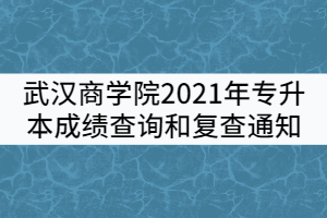 武汉商学院2021年普通专升本考试成绩查询和复查通知