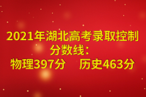 2021年湖北高考录取控制分数线：物理397分历史463分