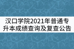 汉口学院关于2021年普通专升本成绩查询及复查公告