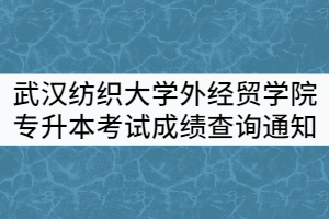 2021年武汉纺织大学外经贸学院专升本考试成绩查询及复核通知