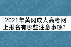 2021年黄冈成人高考网上报名有哪些注意事项？