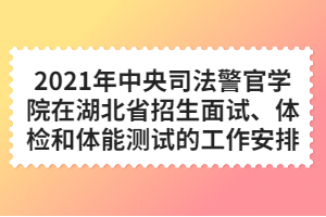 2021年中央司法警官学院在湖北省招生面试、体检和体能测试的工作安排