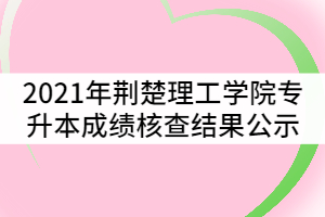 2021年荆楚理工学院普通专升本考试成绩核查结果公示