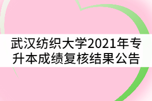 武汉纺织大学2021年普通专升本成绩复核结果公告