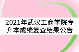 2021年武汉工商学院普通专升本考试成绩复查结果公告