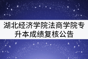 湖北经济学院法商学院2021年普通专升本成绩复核公告 