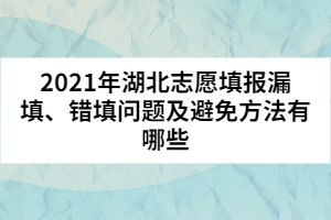 2021年湖北志愿填报漏填、错填问题及避免方法有哪些