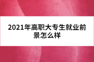 2021年高职大专生就业前景怎么样