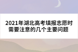 2021年湖北高考填报志愿时需要注意的几个主要问题 