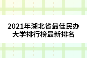 2021年湖北省最佳民办大学排行榜最新排名